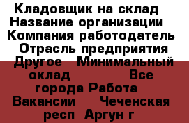 Кладовщик на склад › Название организации ­ Компания-работодатель › Отрасль предприятия ­ Другое › Минимальный оклад ­ 26 000 - Все города Работа » Вакансии   . Чеченская респ.,Аргун г.